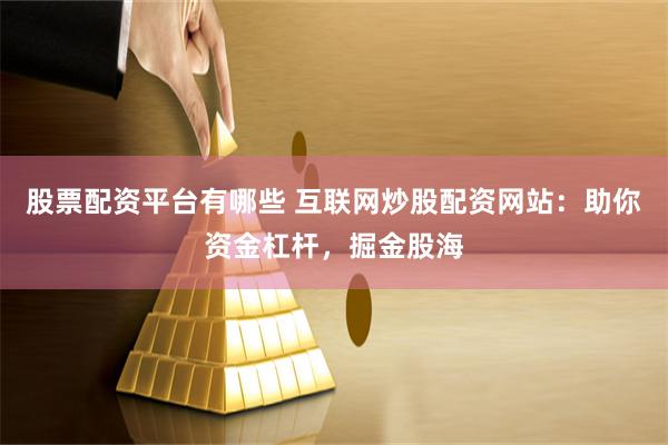 股票配资平台有哪些 互联网炒股配资网站：助你资金杠杆，掘金股海