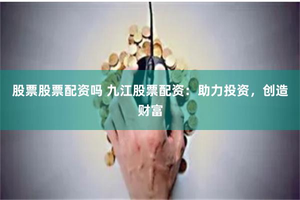 股票股票配资吗 九江股票配资：助力投资，创造财富