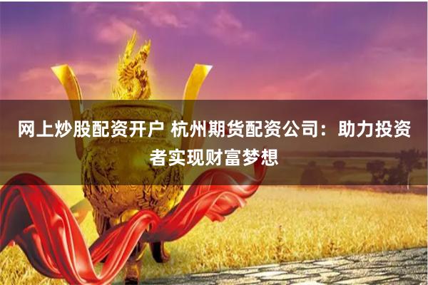 网上炒股配资开户 杭州期货配资公司：助力投资者实现财富梦想