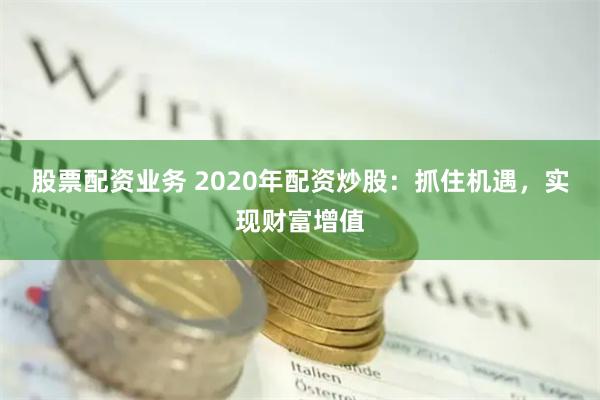 股票配资业务 2020年配资炒股：抓住机遇，实现财富增值