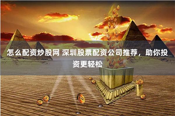 怎么配资炒股网 深圳股票配资公司推荐，助你投资更轻松