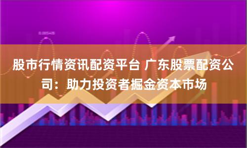 股市行情资讯配资平台 广东股票配资公司：助力投资者掘金资本市场