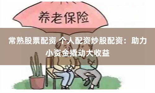 常熟股票配资 个人配资炒股配资：助力小资金撬动大收益