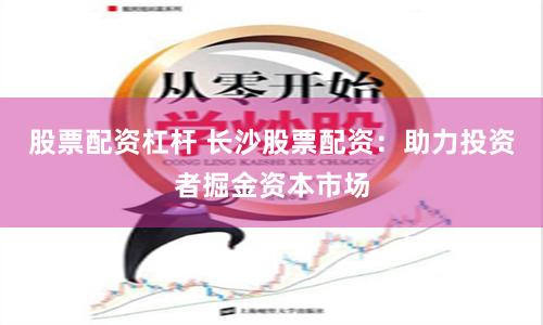 股票配资杠杆 长沙股票配资：助力投资者掘金资本市场