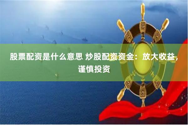 股票配资是什么意思 炒股配资资金：放大收益，谨慎投资