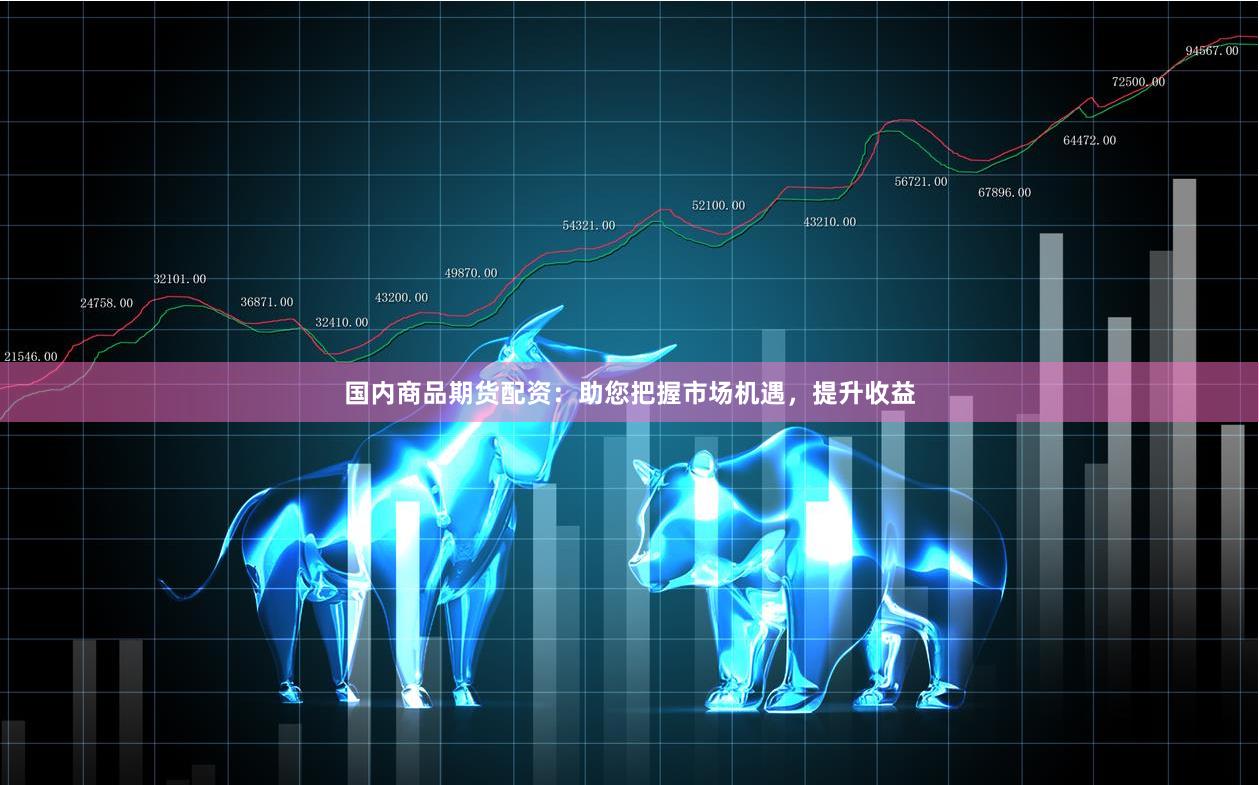 国内商品期货配资：助您把握市场机遇，提升收益