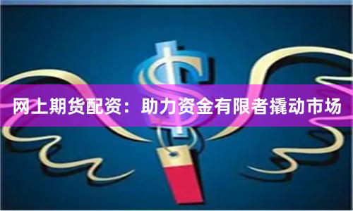 网上期货配资：助力资金有限者撬动市场