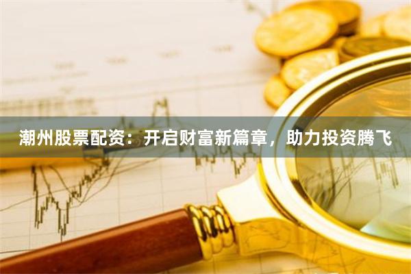 潮州股票配资：开启财富新篇章，助力投资腾飞