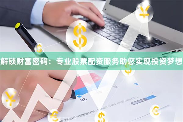 解锁财富密码：专业股票配资服务助您实现投资梦想
