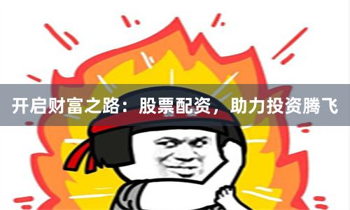 开启财富之路：股票配资，助力投资腾飞