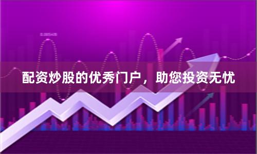 配资炒股的优秀门户，助您投资无忧
