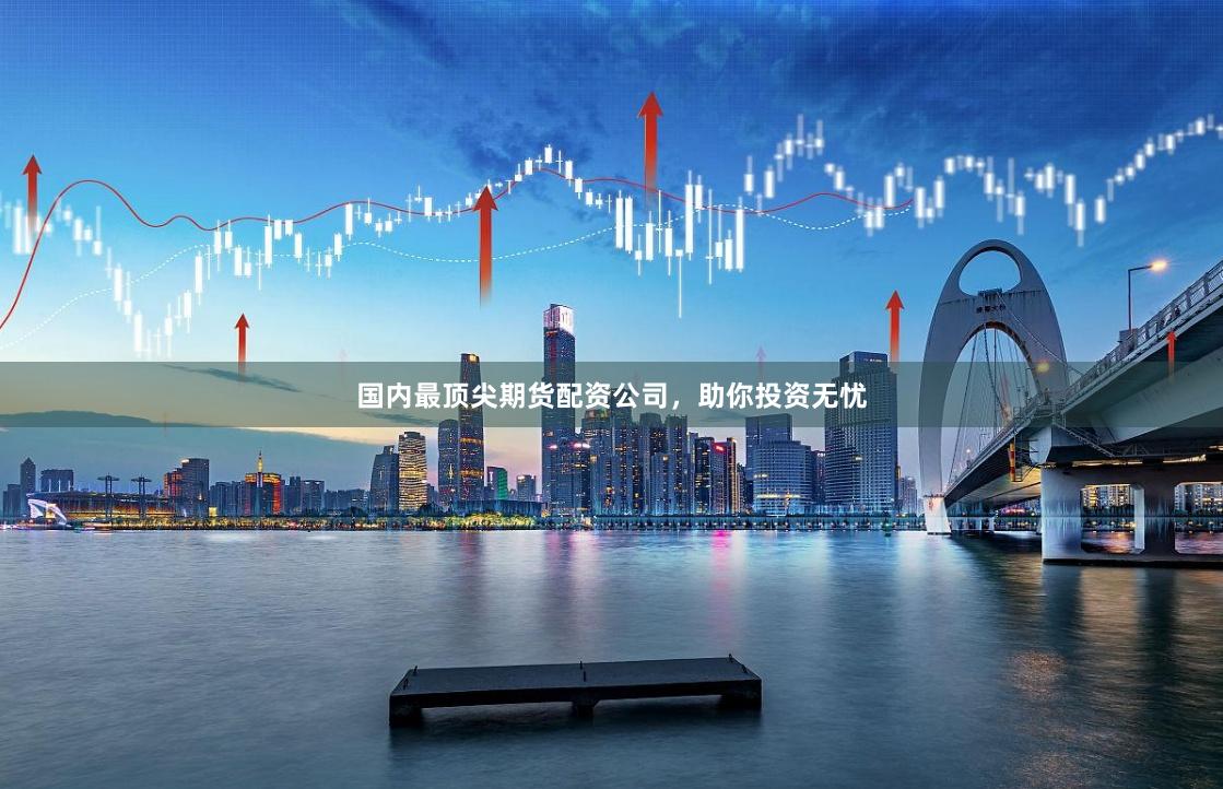 国内最顶尖期货配资公司，助你投资无忧