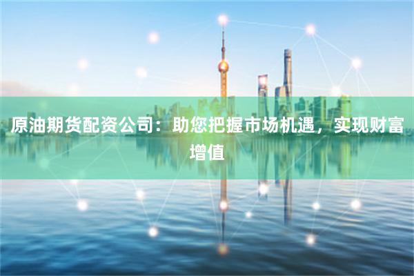 原油期货配资公司：助您把握市场机遇，实现财富增值