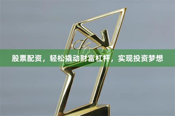股票配资，轻松撬动财富杠杆，实现投资梦想