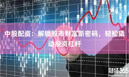 中股配资：解锁股市财富新密码，轻松撬动投资杠杆