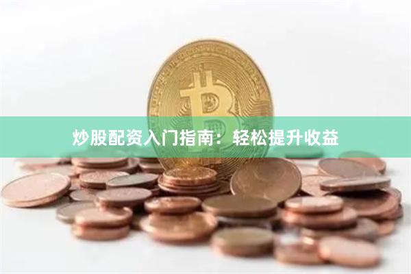 炒股配资入门指南：轻松提升收益