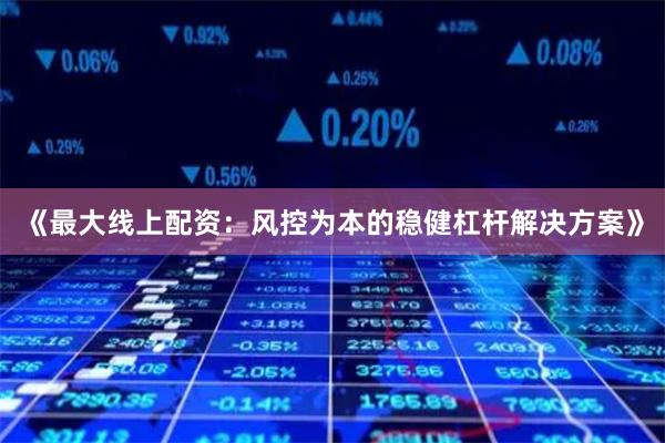 《最大线上配资：风控为本的稳健杠杆解决方案》