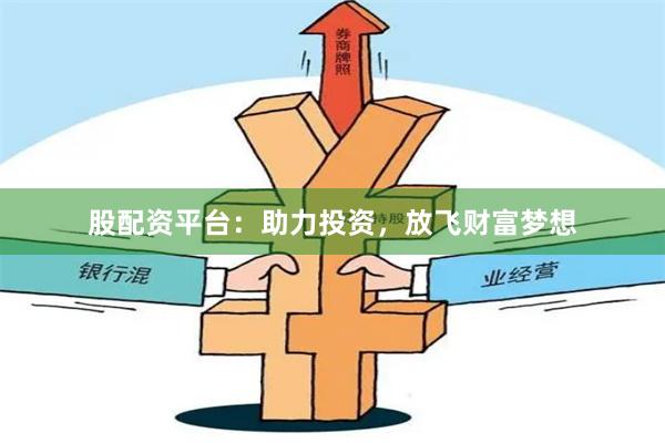 股配资平台：助力投资，放飞财富梦想