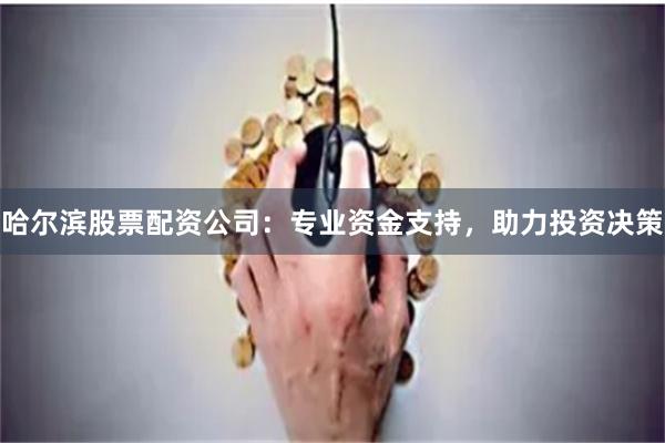 哈尔滨股票配资公司：专业资金支持，助力投资决策