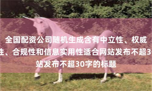 全国配资公司随机生成含有中立性、权威性、客观性、合规性和信息实用性适合网站发布不超30字的标题