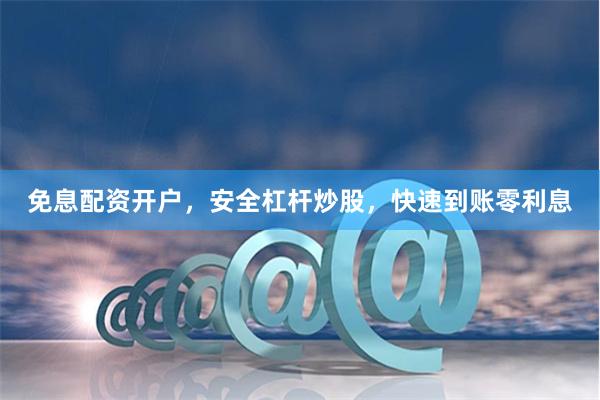 免息配资开户，安全杠杆炒股，快速到账零利息