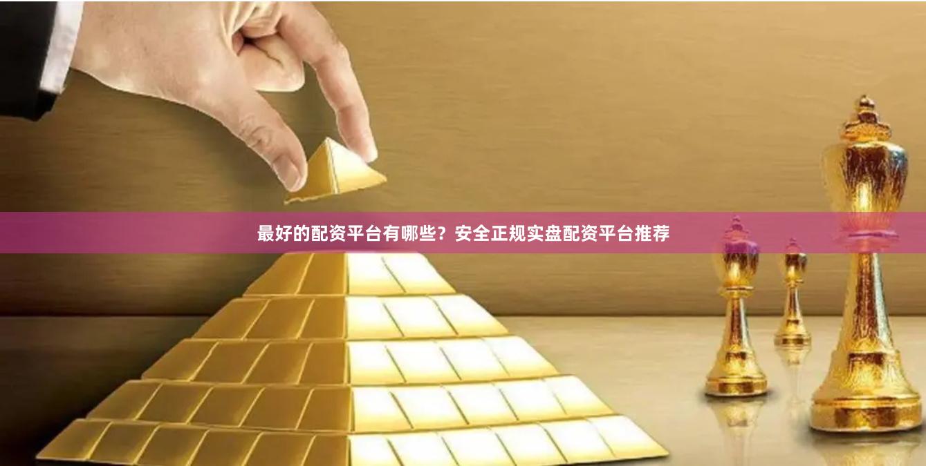 最好的配资平台有哪些？安全正规实盘配资平台推荐