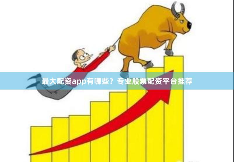 最大配资app有哪些？专业股票配资平台推荐