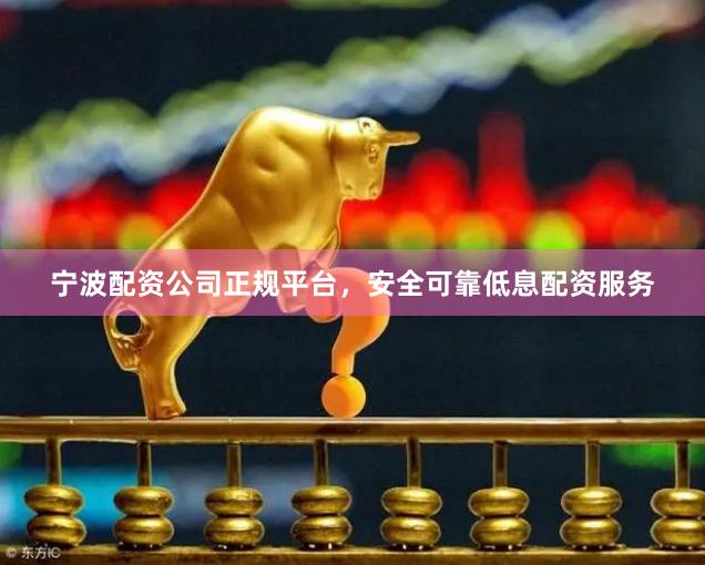 宁波配资公司正规平台，安全可靠低息配资服务