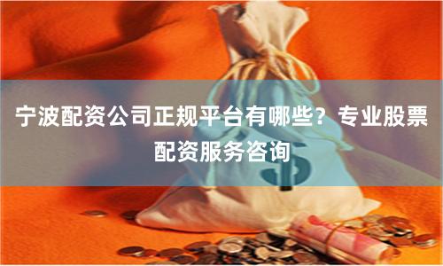 宁波配资公司正规平台有哪些？专业股票配资服务咨询