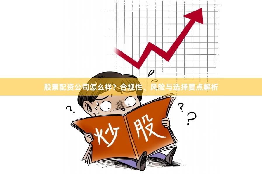 股票配资公司怎么样？合规性、风险与选择要点解析