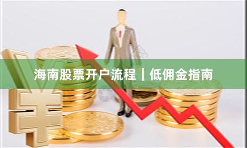海南股票开户流程｜低佣金指南