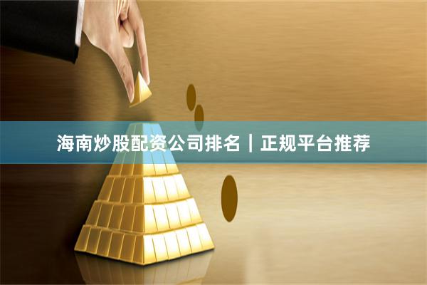 海南炒股配资公司排名｜正规平台推荐