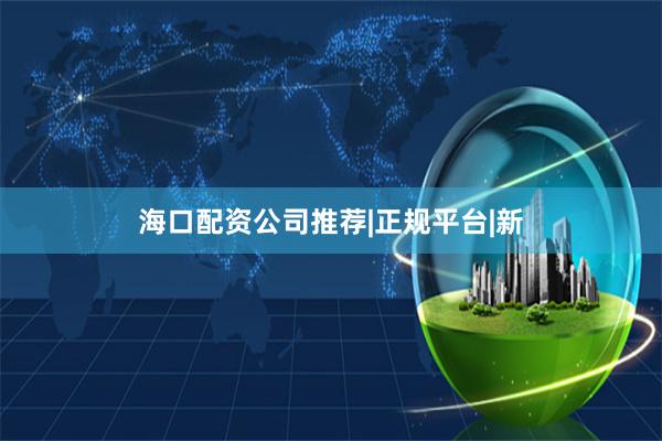 海口配资公司推荐|正规平台|新