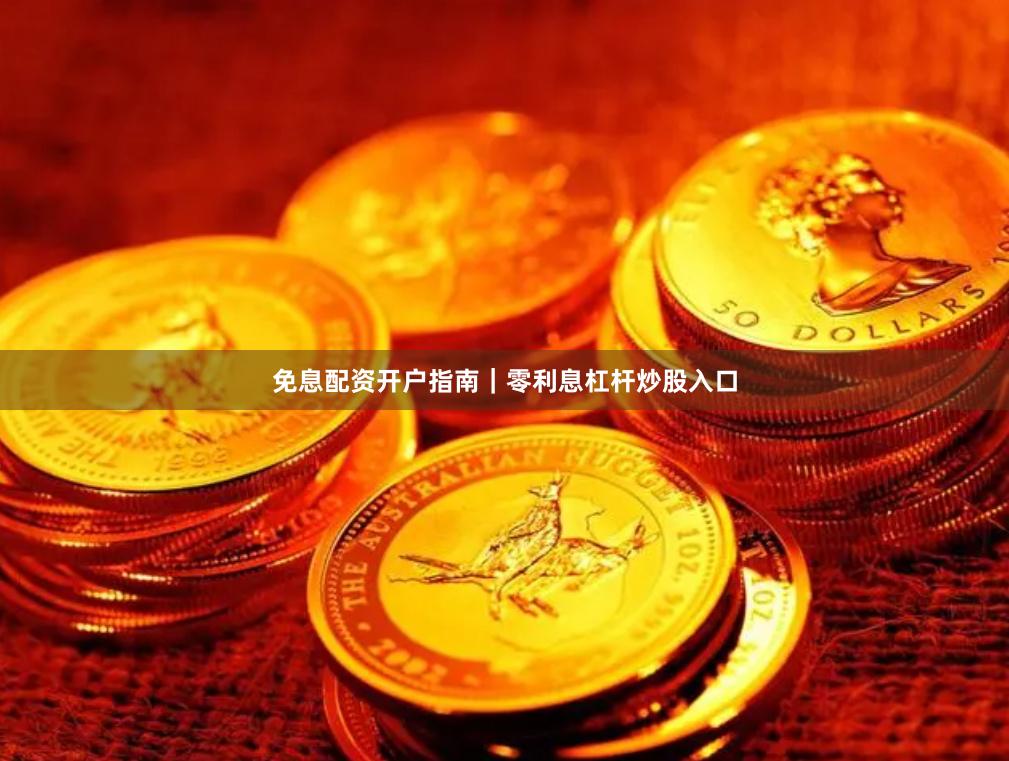 免息配资开户指南｜零利息杠杆炒股入口