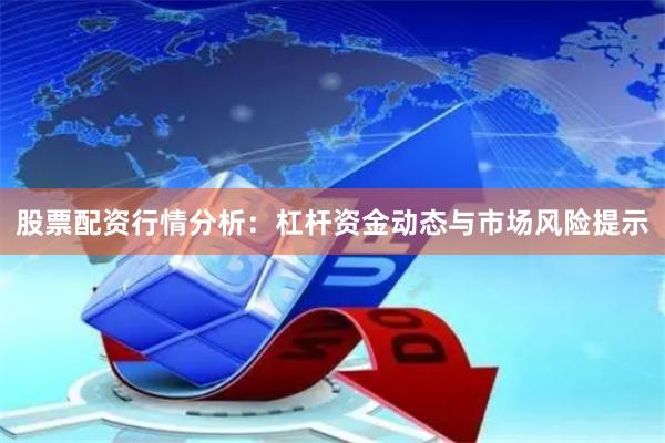 股票配资行情分析：杠杆资金动态与市场风险提示