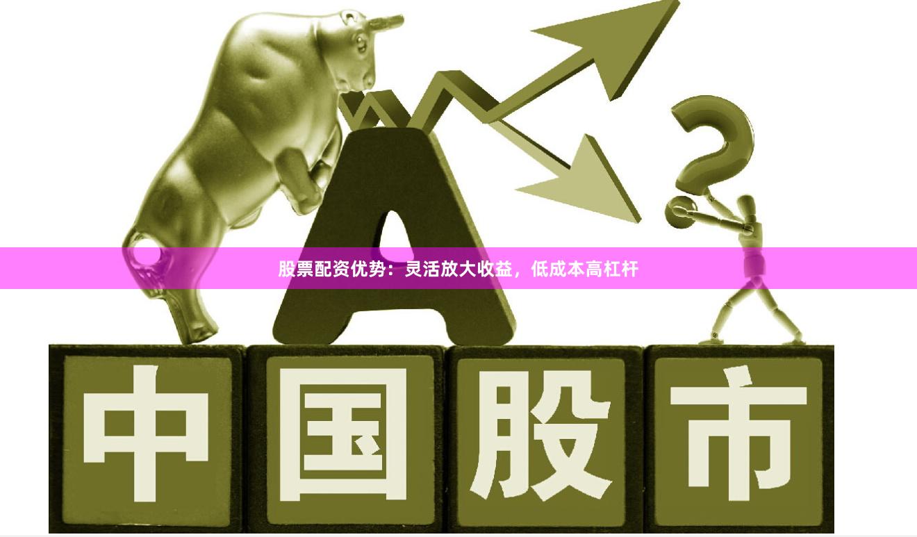股票配资优势：灵活放大收益，低成本高杠杆