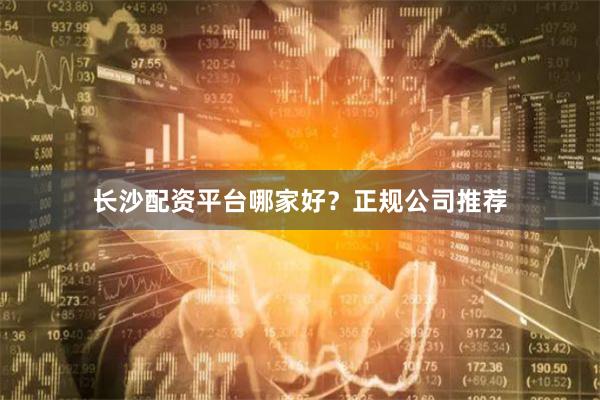 长沙配资平台哪家好？正规公司推荐