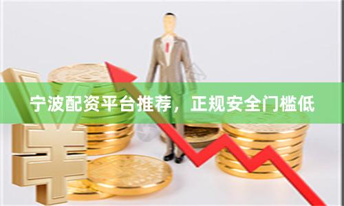 宁波配资平台推荐，正规安全门槛低