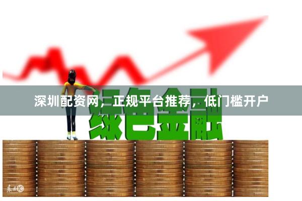 深圳配资网，正规平台推荐，低门槛开户