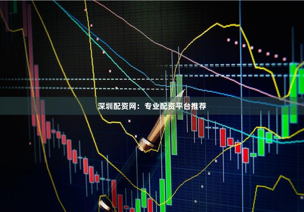 深圳配资网：专业配资平台推荐