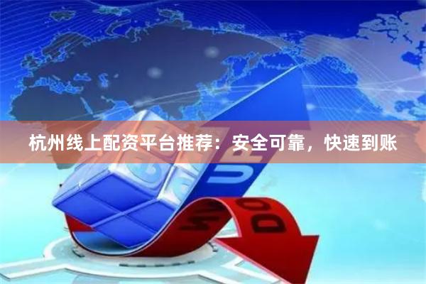 杭州线上配资平台推荐：安全可靠，快速到账