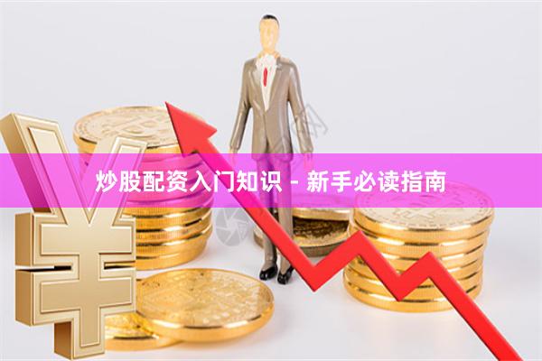 炒股配资入门知识 - 新手必读指南