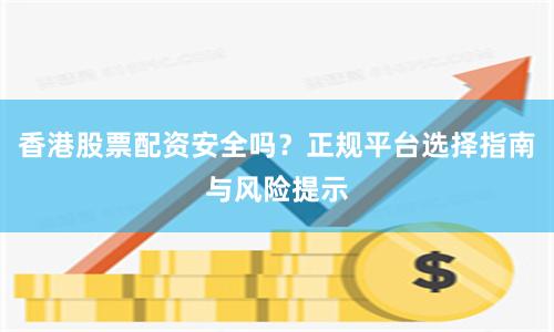 香港股票配资安全吗？正规平台选择指南与风险提示