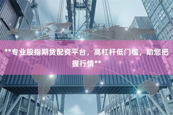 **专业股指期货配资平台，高杠杆低门槛，助您把握行情**