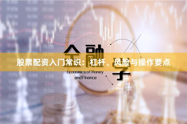 股票配资入门常识：杠杆、风险与操作要点