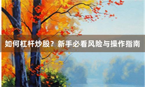 如何杠杆炒股？新手必看风险与操作指南