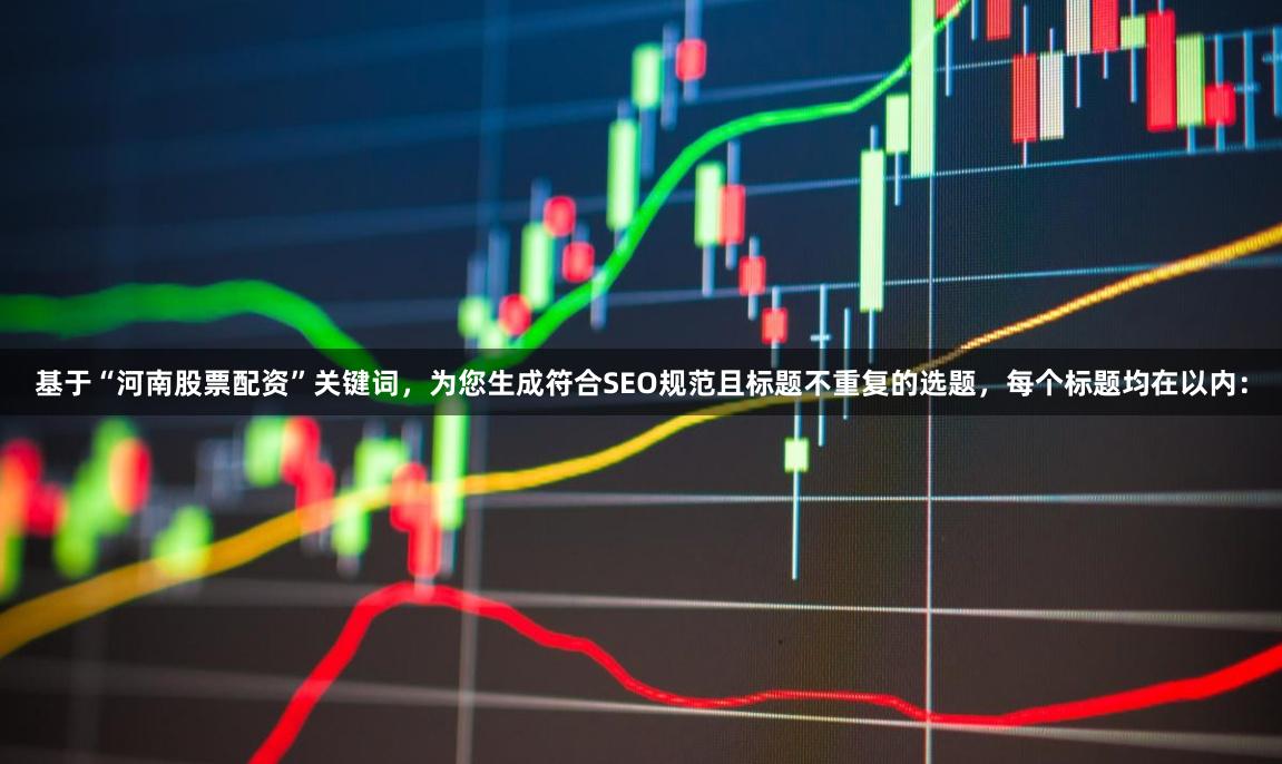 基于“河南股票配资”关键词，为您生成符合SEO规范且标题不重复的选题，每个标题均在以内：