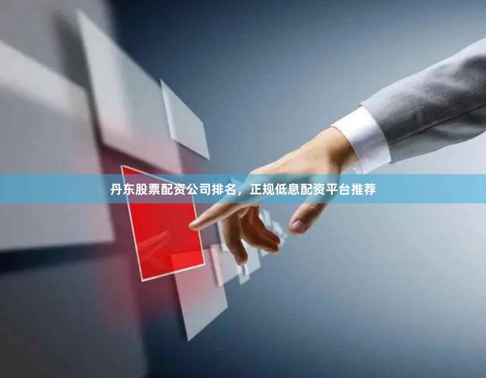 丹东股票配资公司排名，正规低息配资平台推荐