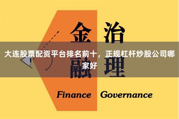 大连股票配资平台排名前十，正规杠杆炒股公司哪家好