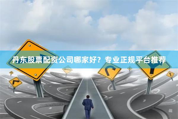 丹东股票配资公司哪家好？专业正规平台推荐